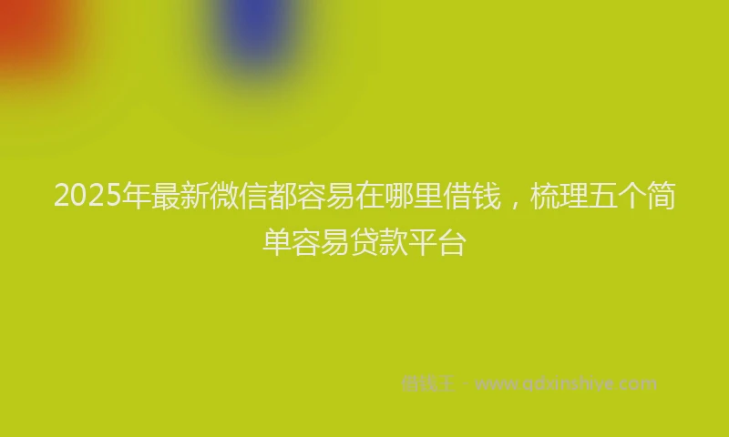 2025年最新微信都容易在哪里借钱，梳理五个简单容易贷款平台