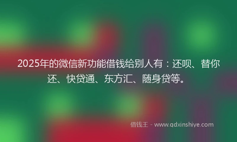 2025年的微信新功能借钱给别人有：还呗、替你还、快贷通、东方汇、随身贷等。