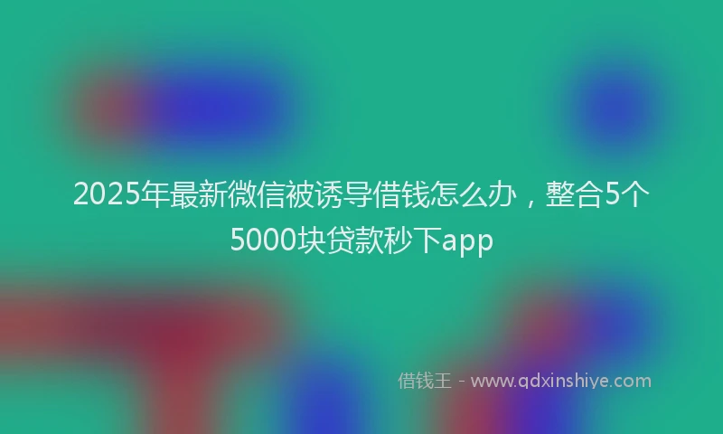 2025年最新微信被诱导借钱怎么办，整合5个5000块贷款秒下app