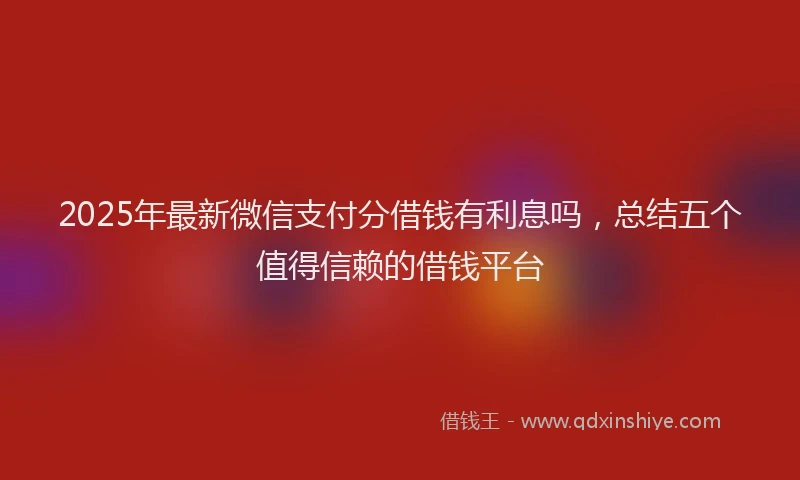 2025年最新微信支付分借钱有利息吗，总结五个值得信赖的借钱平台