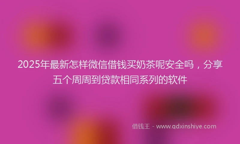 2025年最新怎样微信借钱买奶茶呢安全吗，分享五个周周到贷款相同系列的软件