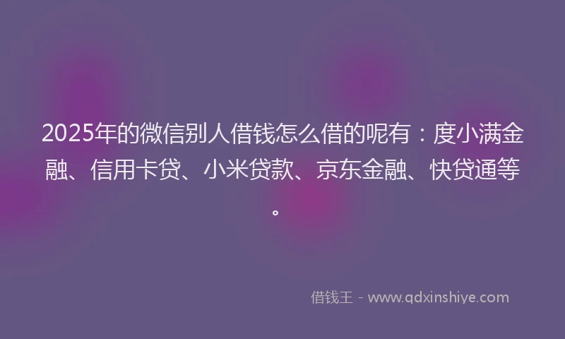 2025年的微信别人借钱怎么借的呢有：度小满金融、信用卡贷、小米贷款、京东金融、快贷通等。