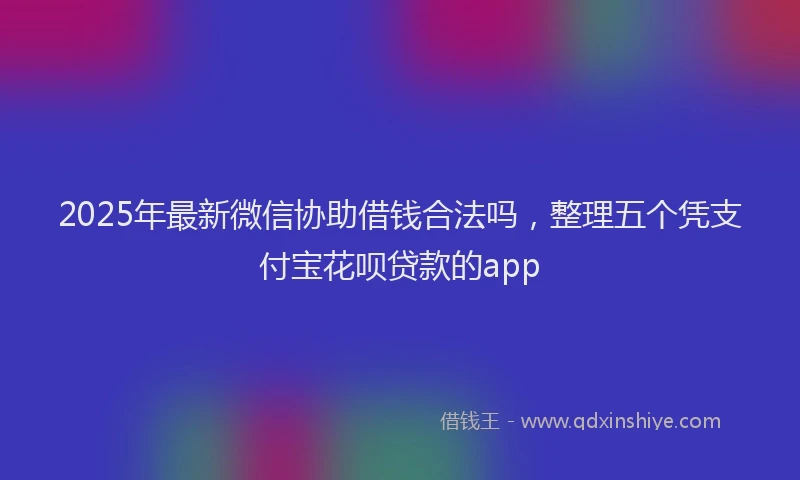 2025年最新微信协助借钱合法吗，整理五个凭支付宝花呗贷款的app