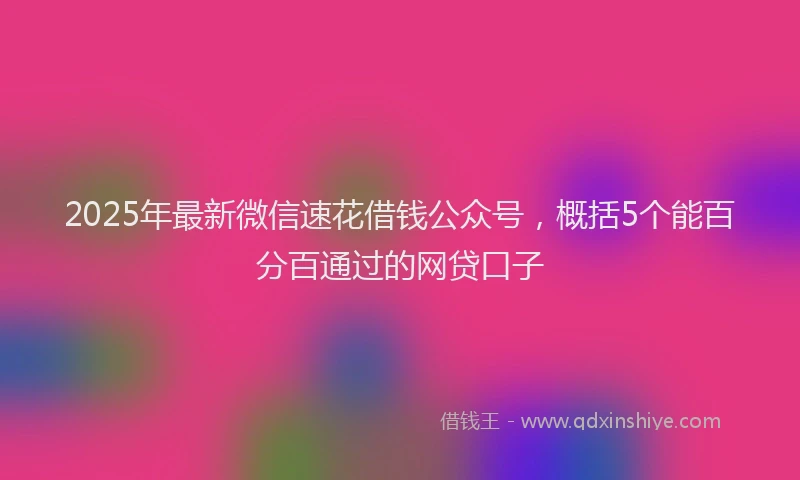 2025年最新微信速花借钱公众号，概括5个能百分百通过的网贷口子
