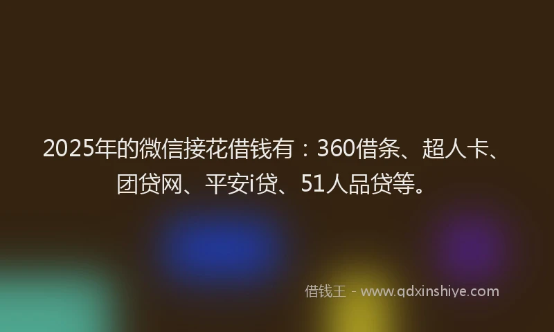 2025年的微信接花借钱有：360借条、超人卡、团贷网、平安i贷、51人品贷等。