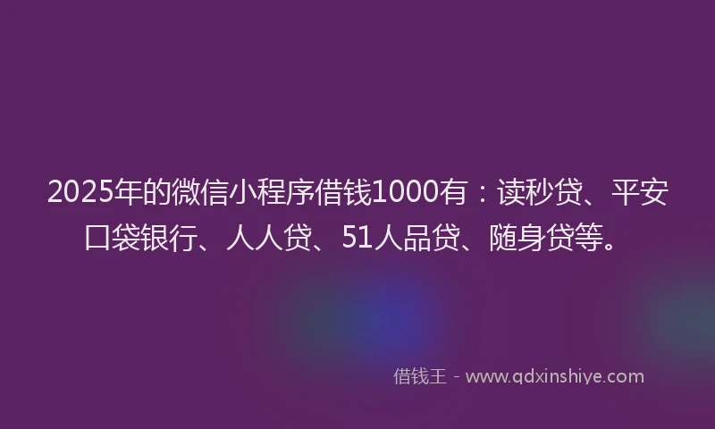 2025年的微信小程序借钱1000有：读秒贷、平安口袋银行、人人贷、51人品贷、随身贷等。