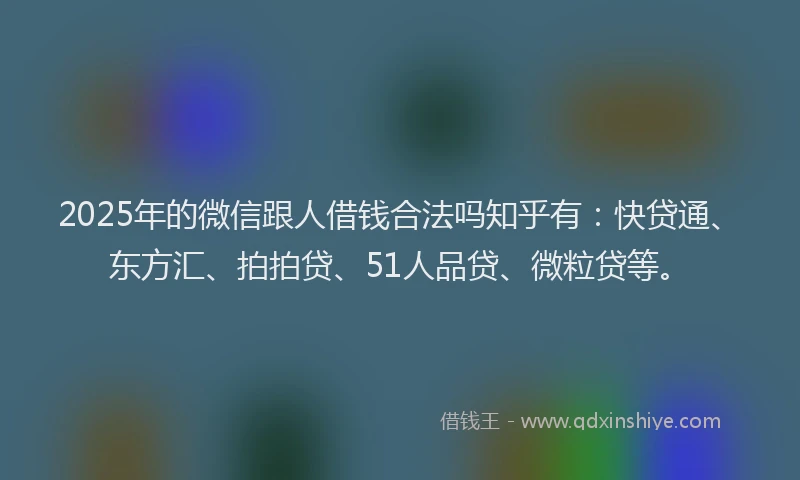 2025年的微信跟人借钱合法吗知乎有：快贷通、东方汇、拍拍贷、51人品贷、微粒贷等。