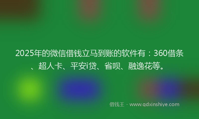 2025年的微信借钱立马到账的软件有：360借条、超人卡、平安i贷、省呗、融逸花等。