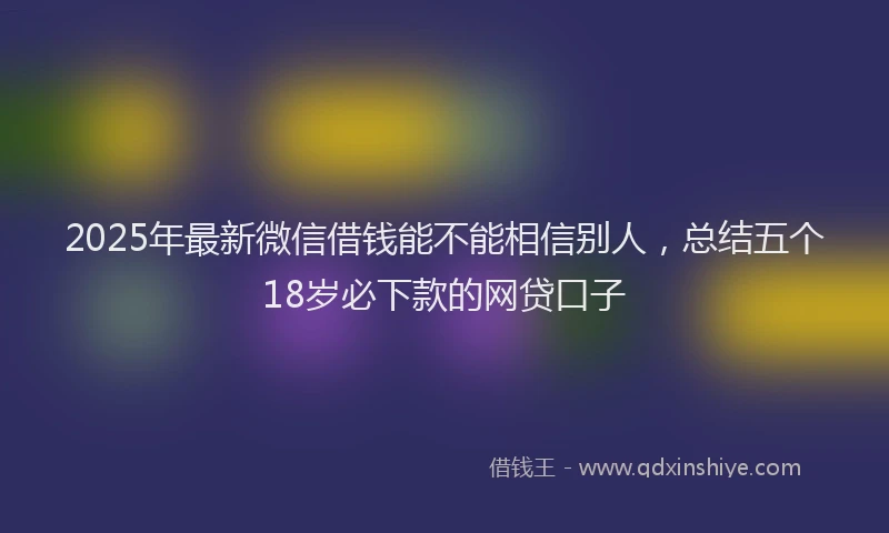 2025年最新微信借钱能不能相信别人，总结五个18岁必下款的网贷口子