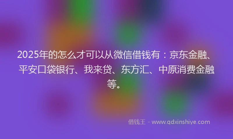 2025年的怎么才可以从微信借钱有：京东金融、平安口袋银行、我来贷、东方汇、中原消费金融等。
