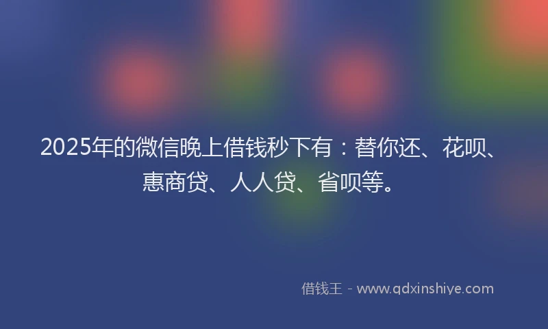 2025年的微信晚上借钱秒下有：替你还、花呗、惠商贷、人人贷、省呗等。