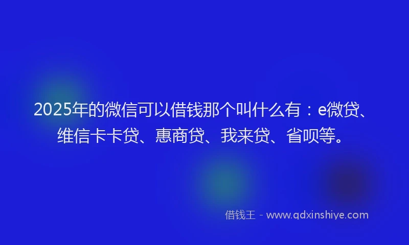 2025年的微信可以借钱那个叫什么有：e微贷、维信卡卡贷、惠商贷、我来贷、省呗等。