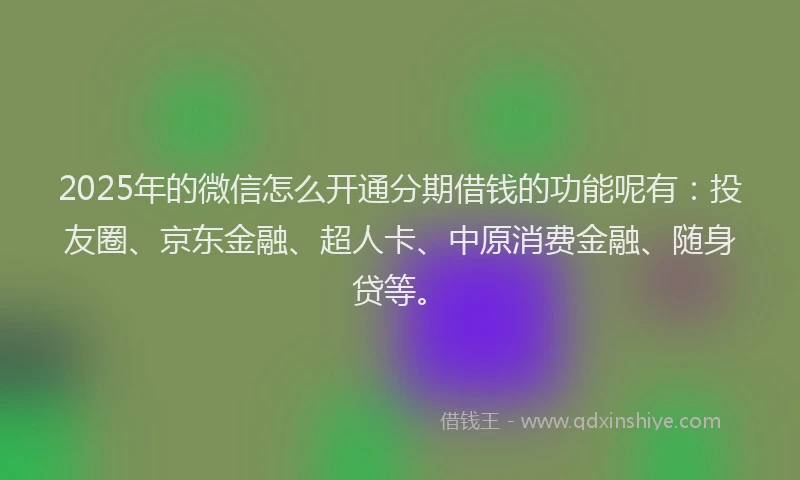2025年的微信怎么开通分期借钱的功能呢有：投友圈、京东金融、超人卡、中原消费金融、随身贷等。