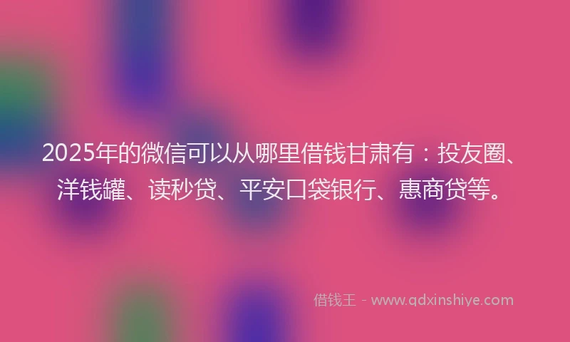 2025年的微信可以从哪里借钱甘肃有：投友圈、洋钱罐、读秒贷、平安口袋银行、惠商贷等。