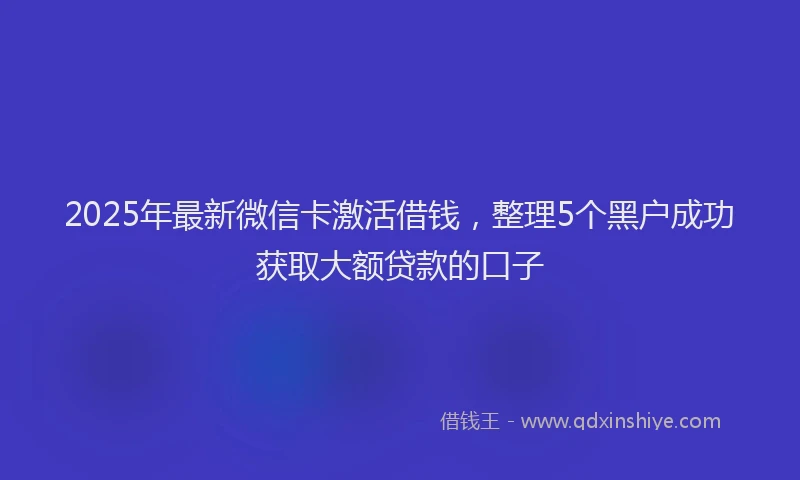 2025年最新微信卡激活借钱，整理5个黑户成功获取大额贷款的口子