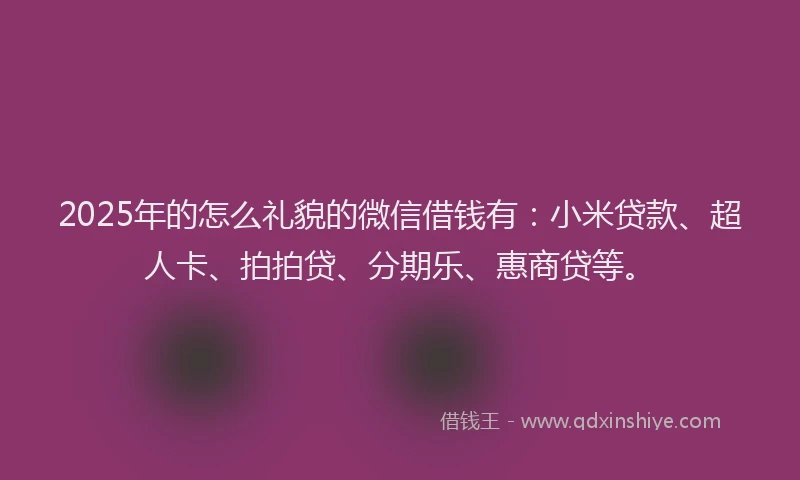 2025年的怎么礼貌的微信借钱有：小米贷款、超人卡、拍拍贷、分期乐、惠商贷等。