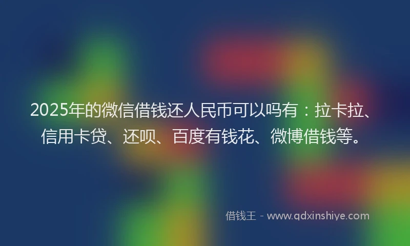 2025年的微信借钱还人民币可以吗有：拉卡拉、信用卡贷、还呗、百度有钱花、微博借钱等。