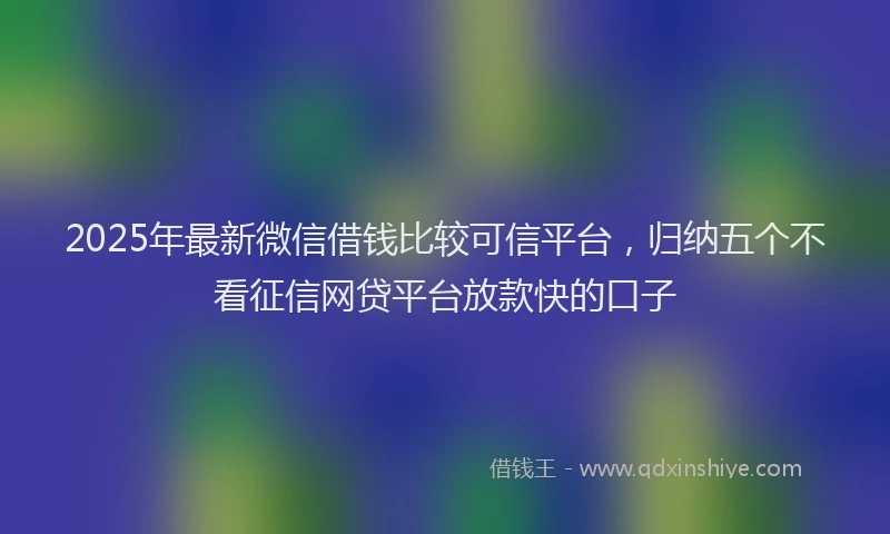 2025年最新微信借钱比较可信平台，归纳五个不看征信网贷平台放款快的口子