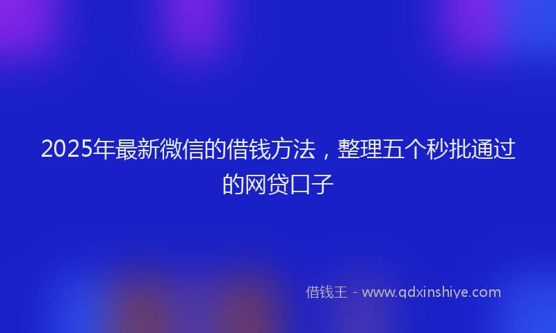 2025年最新微信的借钱方法，整理五个秒批通过的网贷口子