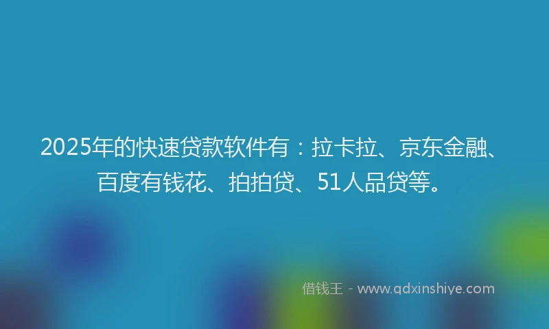 2025年的快速贷款软件有：拉卡拉、京东金融、百度有钱花、拍拍贷、51人品贷等。