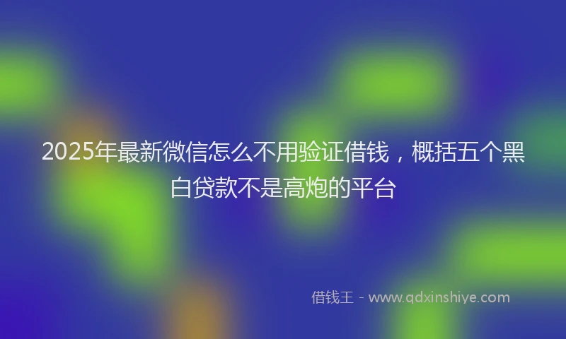 2025年最新微信怎么不用验证借钱,概括五个黑白贷款不是高炮的平台