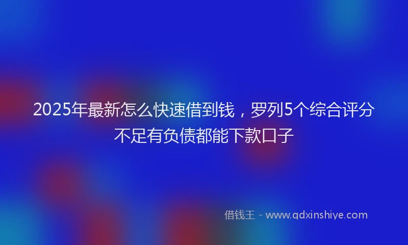 2025年最新怎么快速借到钱，罗列5个综合评分不足有负债都能下款口子