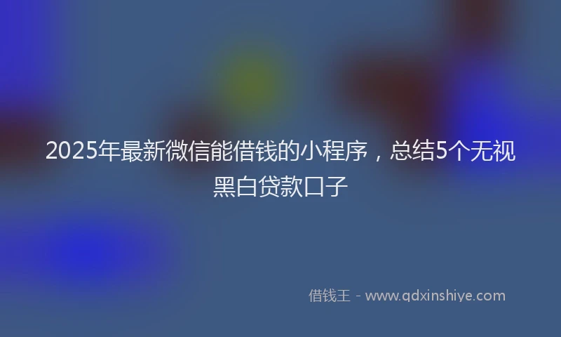 2025年最新微信能借钱的小程序，总结5个无视黑白贷款口子