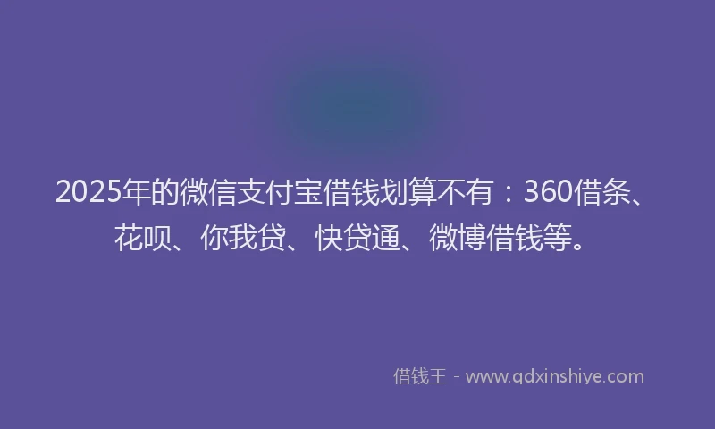2025年的微信支付宝借钱划算不有：360借条、花呗、你我贷、快贷通、微博借钱等。