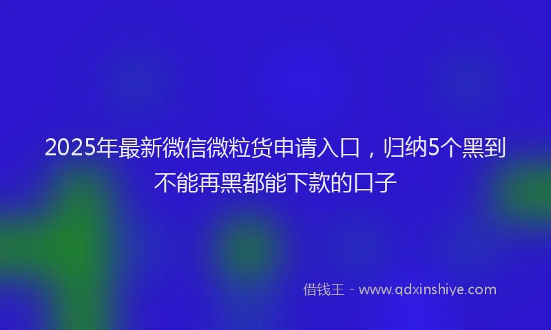 2025年最新微信微粒货申请入口，归纳5个黑到不能再黑都能下款的口子