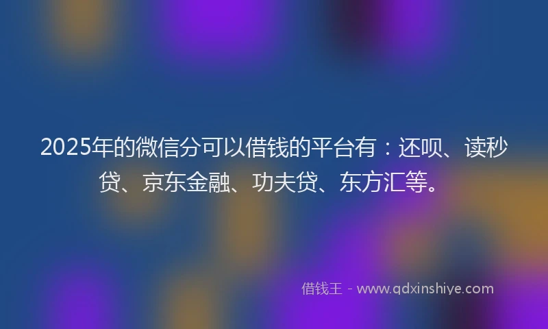 2025年的微信分可以借钱的平台有：还呗、读秒贷、京东金融、功夫贷、东方汇等。