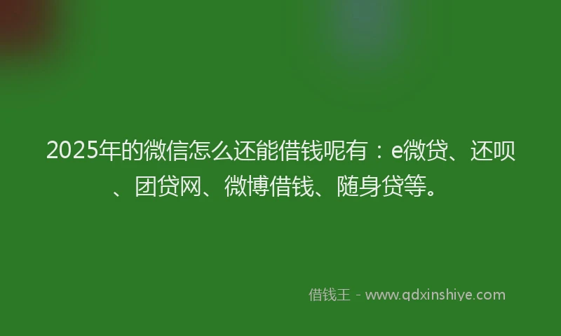 2025年的微信怎么还能借钱呢有：e微贷、还呗、团贷网、微博借钱、随身贷等。