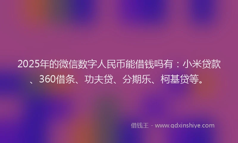 2025年的微信数字人民币能借钱吗有：小米贷款、360借条、功夫贷、分期乐、柯基贷等。