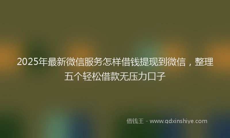 2025年最新微信服务怎样借钱提现到微信，整理五个轻松借款无压力口子