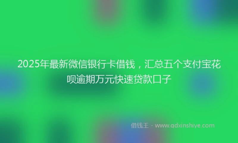2025年最新微信银行卡借钱，汇总五个支付宝花呗逾期万元快速贷款口子