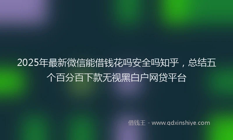 2025年最新微信能借钱花吗安全吗知乎，总结五个百分百下款无视黑白户网贷平台
