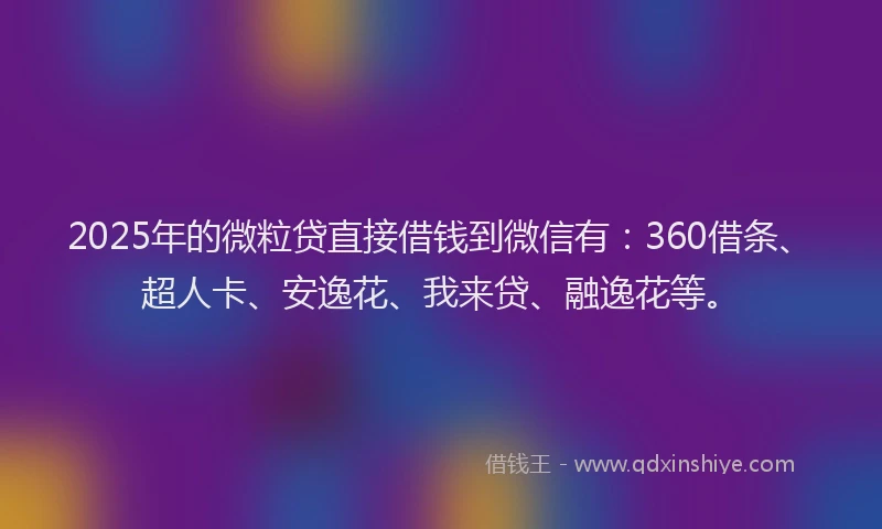 2025年的微粒贷直接借钱到微信有：360借条、超人卡、安逸花、我来贷、融逸花等。