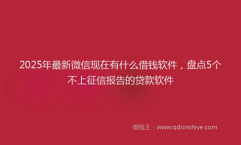 2025年最新微信现在有什么借钱软件，盘点5个不上征信报告的贷款软件