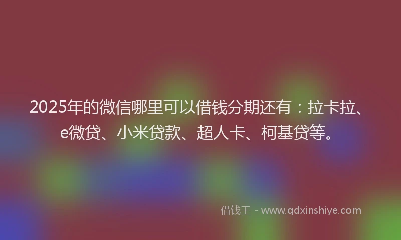 2025年的微信哪里可以借钱分期还有：拉卡拉、e微贷、小米贷款、超人卡、柯基贷等。