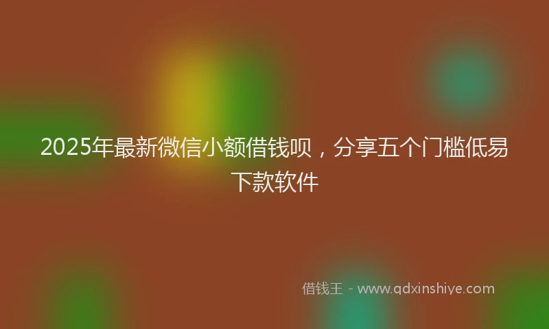 2025年最新微信小额借钱呗，分享五个门槛低易下款软件