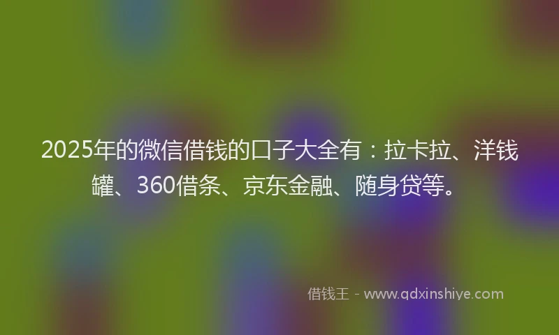 2025年的微信借钱的口子大全有：拉卡拉、洋钱罐、360借条、京东金融、随身贷等。
