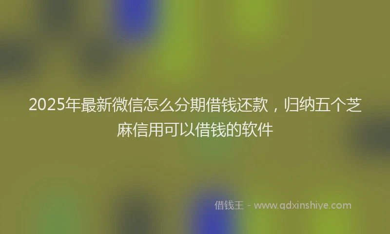 2025年最新微信怎么分期借钱还款，归纳五个芝麻信用可以借钱的软件
