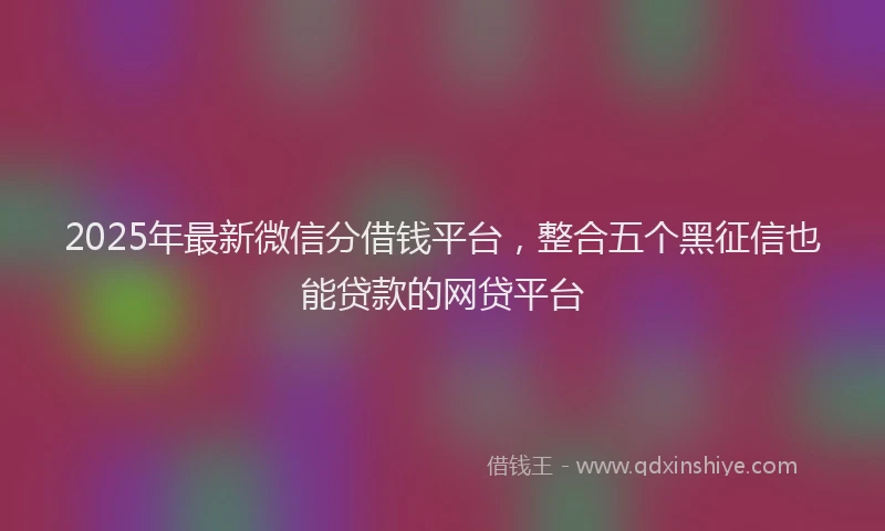 2025年最新微信分借钱平台，整合五个黑征信也能贷款的网贷平台