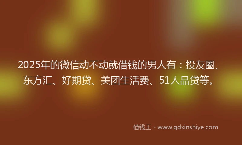 2025年的微信动不动就借钱的男人有：投友圈、东方汇、好期贷、美团生活费、51人品贷等。