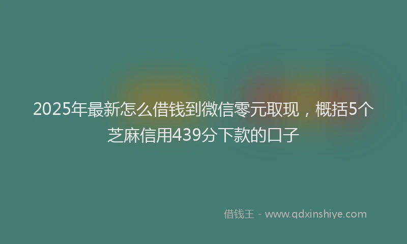 2025年最新怎么借钱到微信零元取现，概括5个芝麻信用439分下款的口子