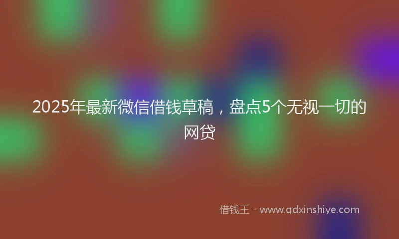 2025年最新微信借钱草稿，盘点5个无视一切的网贷