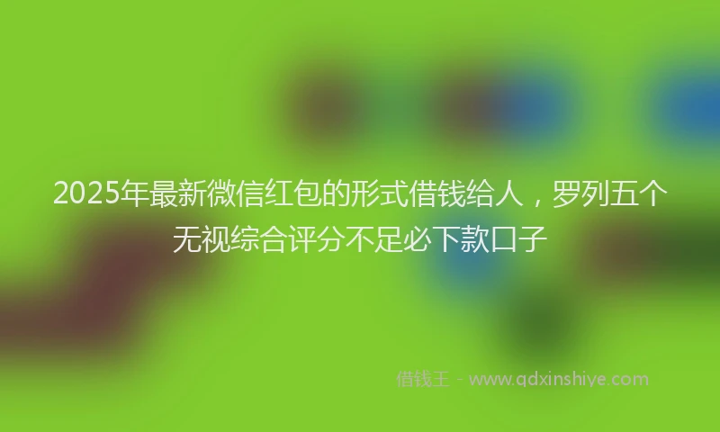 2025年最新微信红包的形式借钱给人，罗列五个无视综合评分不足必下款口子
