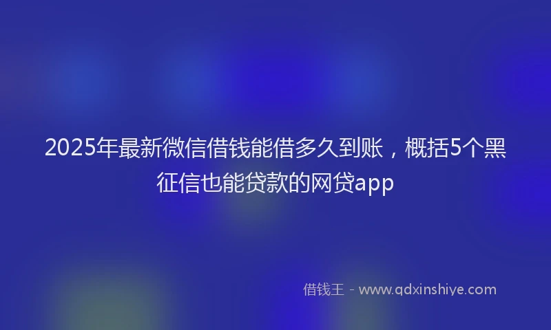 2025年最新微信借钱能借多久到账，概括5个黑征信也能贷款的网贷app