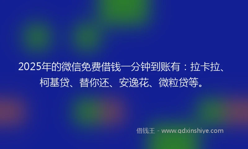 2025年的微信免费借钱一分钟到账有：拉卡拉、柯基贷、替你还、安逸花、微粒贷等。