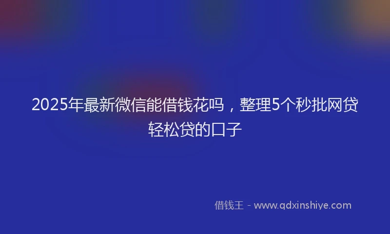 2025年最新微信能借钱花吗，整理5个秒批网贷轻松贷的口子