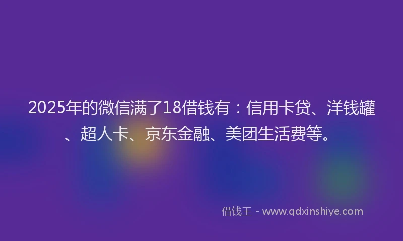 2025年的微信满了18借钱有：信用卡贷、洋钱罐、超人卡、京东金融、美团生活费等。